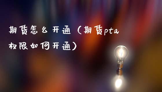 期货怎么开通（期货pta权限如何开通）_https://www.kuaijiepai.net_期货资讯_第1张