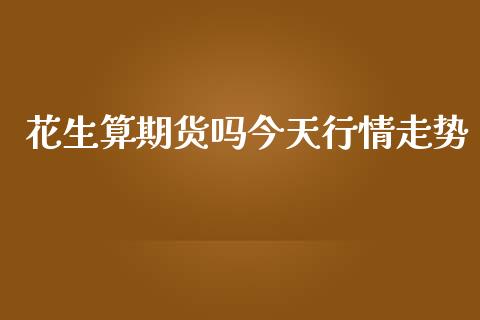 花生算期货吗今天行情走势_https://www.kuaijiepai.net_期货资讯_第1张