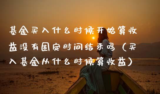基金买入什么时候开始算收益没有固定时间结束吗（买入基金从什么时候算收益）_https://www.kuaijiepai.net_投资理财_第1张