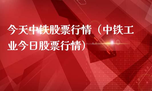 今天中铁股票行情（中铁工业今日股票行情）_https://www.kuaijiepai.net_国际股建_第1张