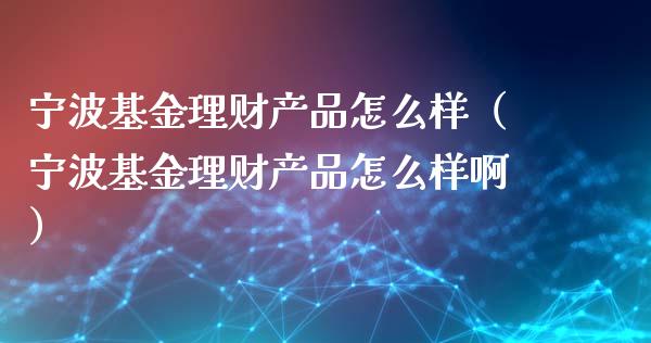 宁波基金理财产品怎么样（宁波基金理财产品怎么样啊）_https://www.kuaijiepai.net_投资理财_第1张