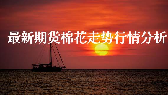 最新期货棉花走势行情分析_https://www.kuaijiepai.net_期货在线_第1张