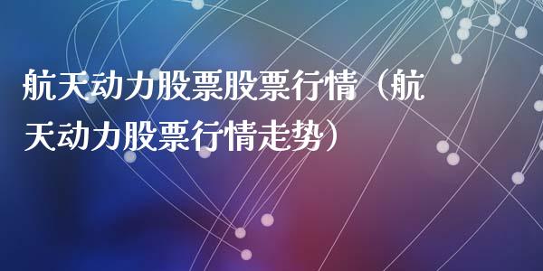 航天动力股票股票行情（航天动力股票行情走势）_https://www.kuaijiepai.net_新股新闻_第1张