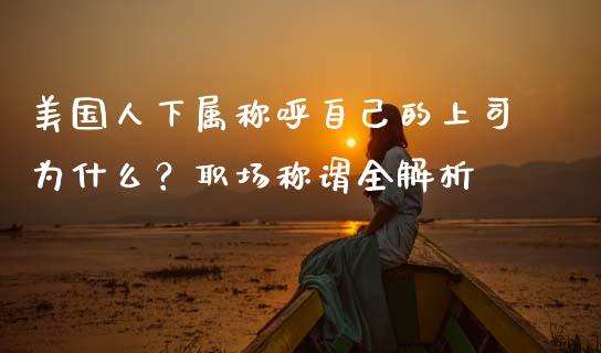 美国人下属称呼自己的上司为什么？职场称谓全解析_https://www.kuaijiepai.net_期货资讯_第1张