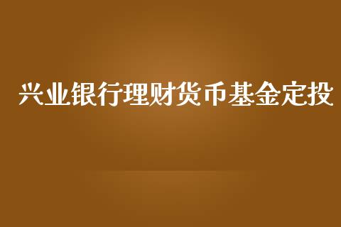 兴业银行理财货币基金定投_https://www.kuaijiepai.net_投资理财_第1张