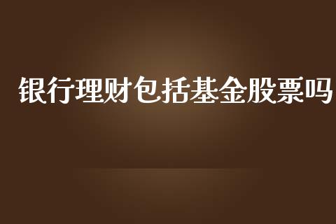 银行理财包括基金股票吗_https://www.kuaijiepai.net_投资理财_第1张