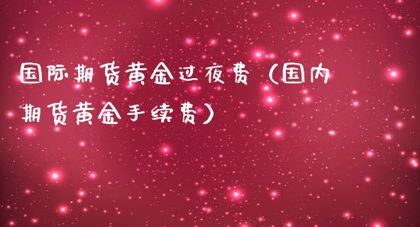 国际期货黄金过夜费（国内期货黄金手续费）_https://www.kuaijiepai.net_期货资讯_第1张