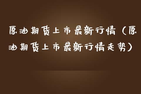 原油期货上市最新行情（原油期货上市最新行情走势）_https://www.kuaijiepai.net_期货资讯_第1张
