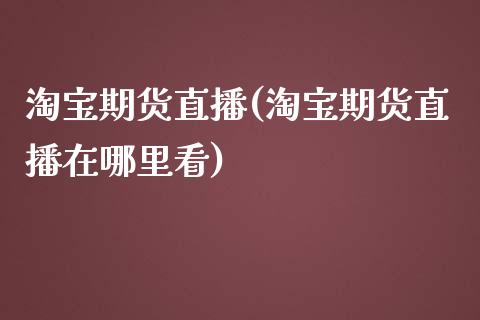 淘宝期货直播(淘宝期货直播在哪里看)_https://www.kuaijiepai.net_国际股建_第1张
