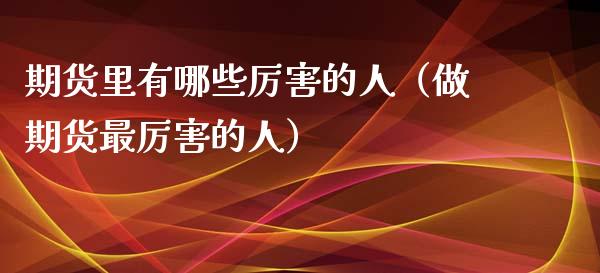 期货里有哪些厉害的人（做期货最厉害的人）_https://www.kuaijiepai.net_期货理财_第1张
