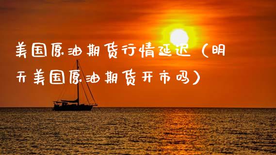 美国原油期货行情延迟（明天美国原油期货开市吗）_https://www.kuaijiepai.net_期货资讯_第1张