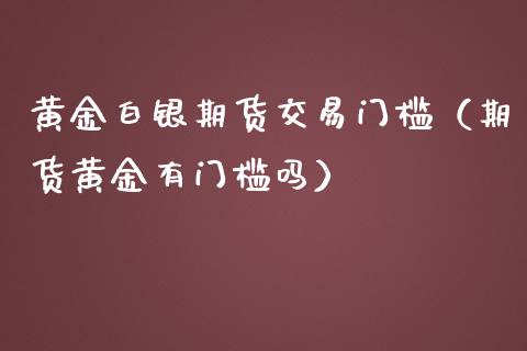 黄金白银期货交易门槛（期货黄金有门槛吗）_https://www.kuaijiepai.net_期货资讯_第1张