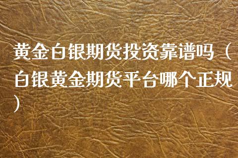 黄金白银期货投资靠谱吗（白银黄金期货平台哪个正规）_https://www.kuaijiepai.net_期货资讯_第1张