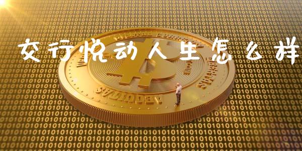 交行悦动人生怎么样_https://www.kuaijiepai.net_新股新闻_第1张