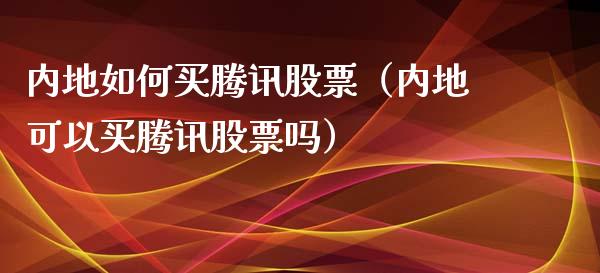 内地如何买腾讯股票（内地可以买腾讯股票吗）_https://www.kuaijiepai.net_新股新闻_第1张