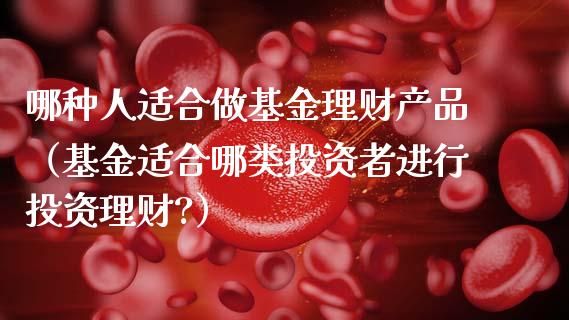 哪种人适合做基金理财产品（基金适合哪类投资者进行投资理财?）_https://www.kuaijiepai.net_投资理财_第1张