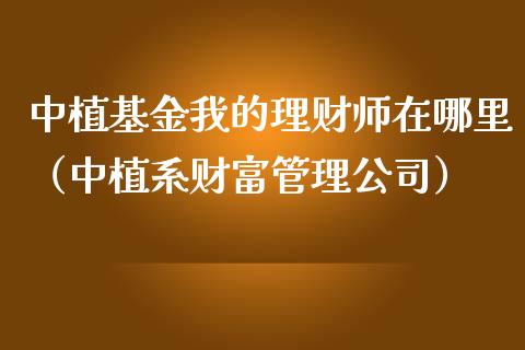 中植基金我的理财师在哪里（中植系财富管理公司）_https://www.kuaijiepai.net_期货理财_第1张