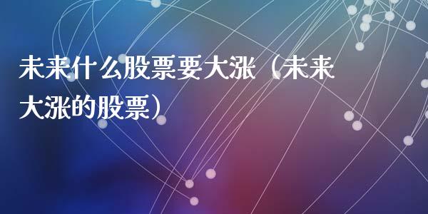 未来什么股票要大涨（未来大涨的股票）_https://www.kuaijiepai.net_国际股建_第1张