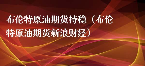 布伦特原油期货持稳（布伦特原油期货新浪财经）_https://www.kuaijiepai.net_期货资讯_第1张