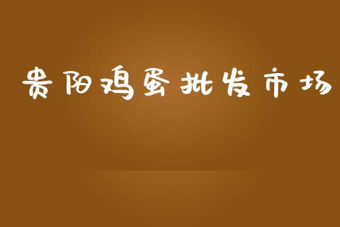 贵阳鸡蛋批发市场_https://www.kuaijiepai.net_期货资讯_第1张