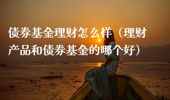 债券基金理财怎么样（理财产品和债券基金的哪个好）_https://www.kuaijiepai.net_期货理财_第1张