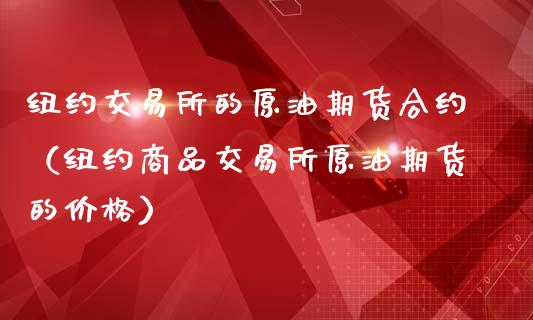 纽约交易所的原油期货合约（纽约商品交易所原油期货的价格）_https://www.kuaijiepai.net_国际期货_第1张
