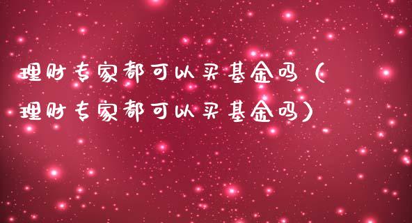理财专家都可以买基金吗（理财专家都可以买基金吗）_https://www.kuaijiepai.net_期货理财_第1张