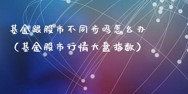 基金跟股市不同步吗怎么办（基金股市行情大盘指数）_https://www.kuaijiepai.net_期货理财_第1张
