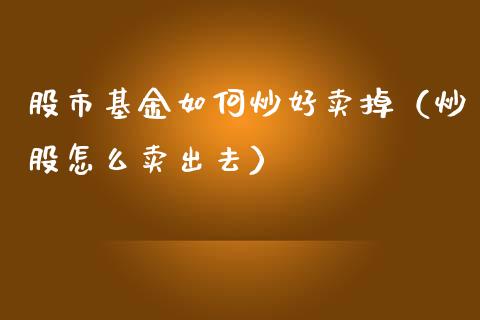 股市基金如何炒好卖掉（炒股怎么卖出去）_https://www.kuaijiepai.net_投资理财_第1张