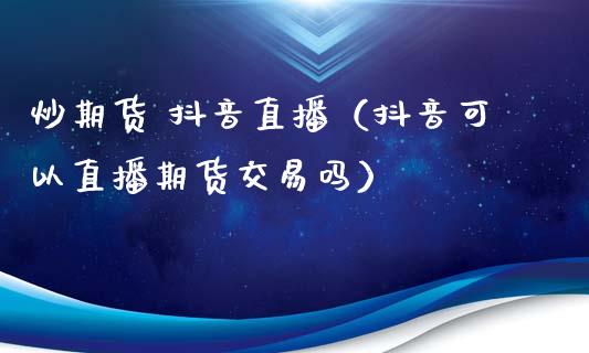 炒期货 抖音直播（抖音可以直播期货交易吗）_https://www.kuaijiepai.net_期货在线_第1张