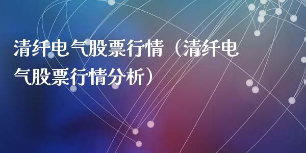 清纤电气股票行情（清纤电气股票行情分析）_https://www.kuaijiepai.net_国际股建_第1张