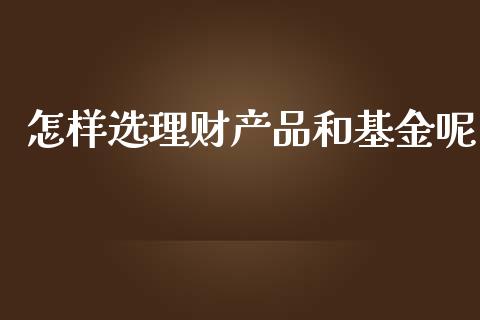 怎样选理财产品和基金呢_https://www.kuaijiepai.net_期货理财_第1张