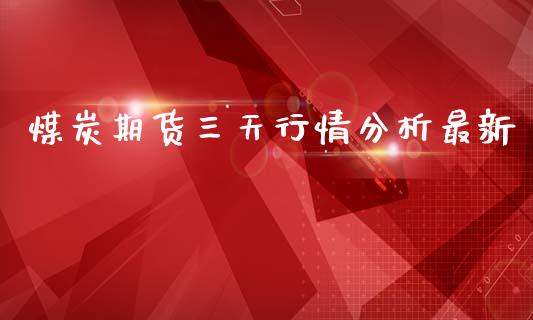 煤炭期货三天行情分析最新_https://www.kuaijiepai.net_期货资讯_第1张