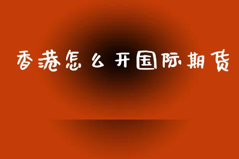 香港怎么开国际期货_https://www.kuaijiepai.net_期货在线_第1张