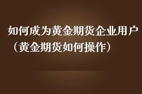 如何成为黄金期货企业用户（黄金期货如何操作）_https://www.kuaijiepai.net_期货资讯_第1张