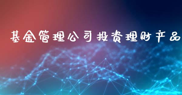 基金管理公司投资理财产品_https://www.kuaijiepai.net_期货理财_第1张