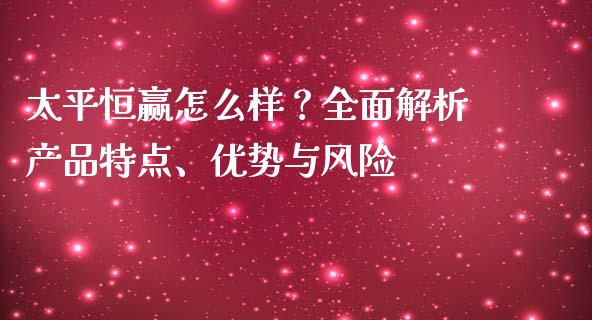 太平恒赢怎么样？全面解析产品特点、优势与风险_https://www.kuaijiepai.net_股票理论_第1张