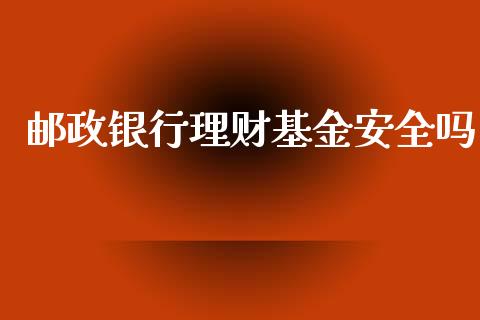 邮政银行理财基金安全吗_https://www.kuaijiepai.net_投资理财_第1张