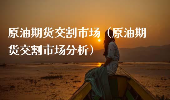 原油期货交割市场（原油期货交割市场分析）_https://www.kuaijiepai.net_国际期货_第1张