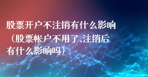 股票开户不注销有什么影响（股票帐户不用了,注销后有什么影响吗）_https://www.kuaijiepai.net_国际期货_第1张