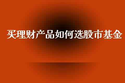 买理财产品如何选股市基金_https://www.kuaijiepai.net_投资理财_第1张