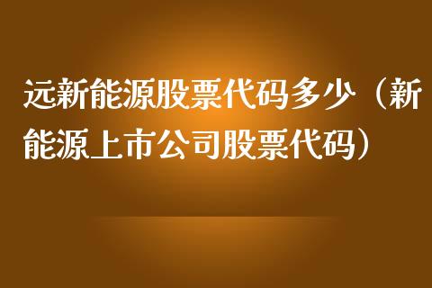 远新能源股票代码多少（新能源上市公司股票代码）_https://www.kuaijiepai.net_股票理论_第1张