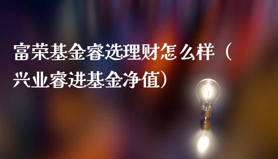 富荣基金睿选理财怎么样（兴业睿进基金净值）_https://www.kuaijiepai.net_期货理财_第1张