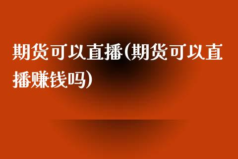 期货可以直播(期货可以直播赚钱吗)_https://www.kuaijiepai.net_国际股建_第1张