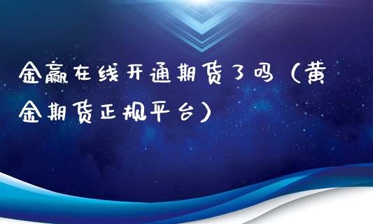 金赢在线开通期货了吗（黄金期货正规平台）_https://www.kuaijiepai.net_期货在线_第1张