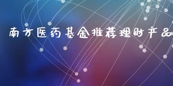 南方医药基金推荐理财产品_https://www.kuaijiepai.net_投资理财_第1张