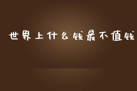 世界上什么钱最不值钱_https://www.kuaijiepai.net_期货资讯_第1张
