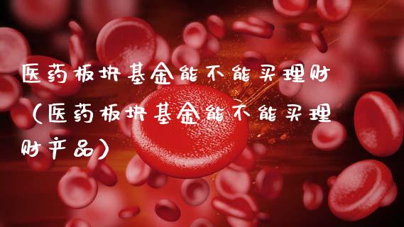 医药板块基金能不能买理财（医药板块基金能不能买理财产品）_https://www.kuaijiepai.net_期货理财_第1张