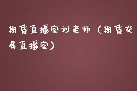 期货直播室刘老师（期货交易直播室）_https://www.kuaijiepai.net_期货在线_第1张
