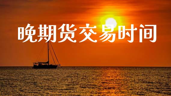 晚期货交易时间_https://www.kuaijiepai.net_期货理财_第1张